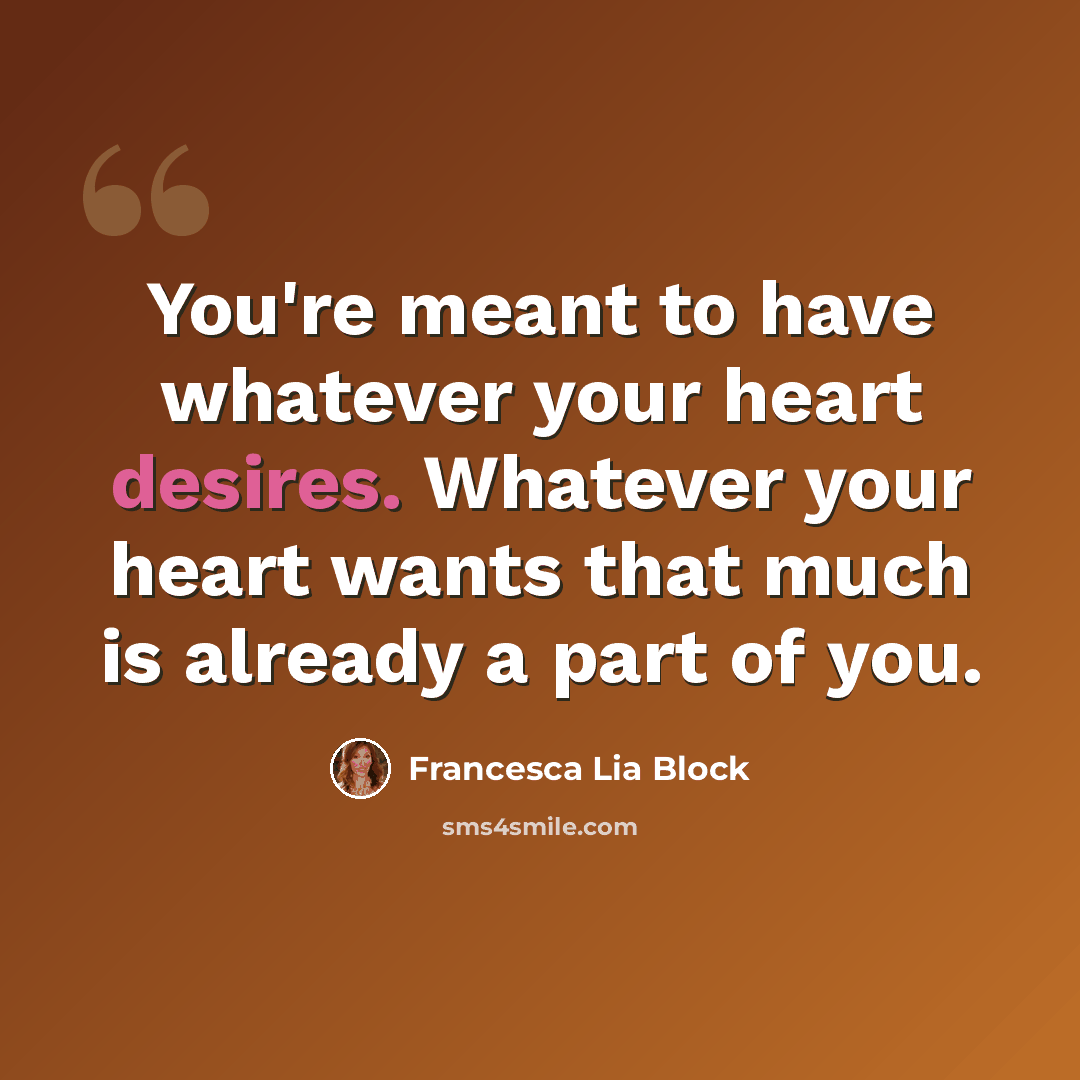 “You're meant to have whatever your heart desires. Whatever your heart wants that much is already a part of you.” quote by Francesca Lia Block