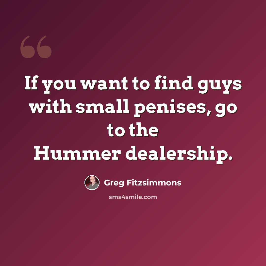 “If you want to find guys with small penises, go to the Hummer dealership.” quote by Greg Fitzsimmons