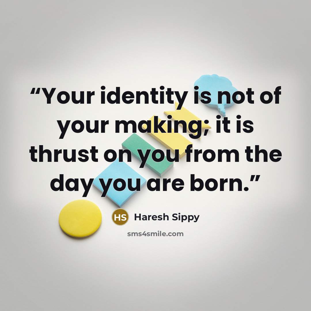 “Your identity is not of your making; it is thrust on you from the day you are born.” quote by Haresh Sippy