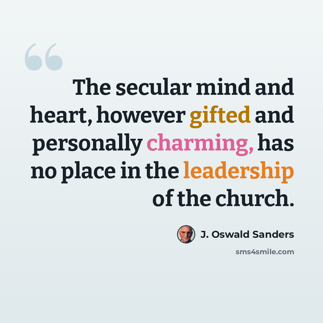 “The secular mind and heart, however gifted and personally charming, has no place in the leadership of the church.” quote by J. Oswald Sanders