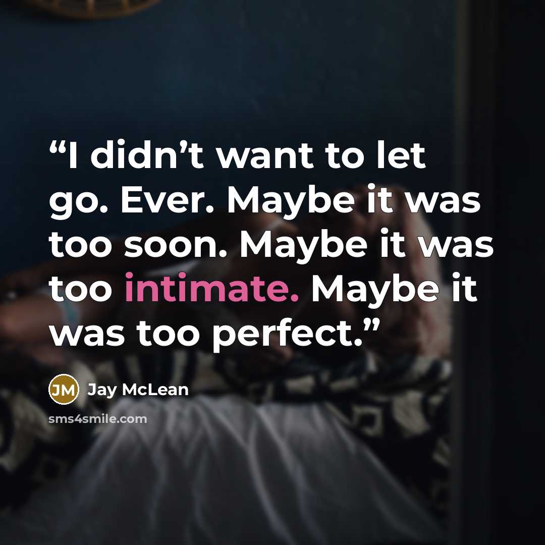 “I didn’t want to let go. Ever. Maybe it was too soon. Maybe it was too intimate. Maybe it was too perfect.” quote by Jay McLean