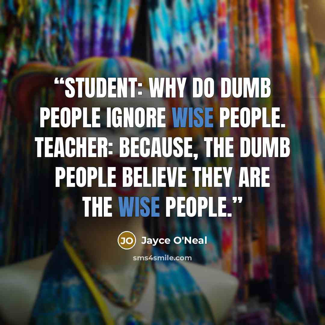 “Student: why do dumb people ignore wise people. Teacher: Because, the dumb people believe they are the wise people.” quote by Jayce O'Neal