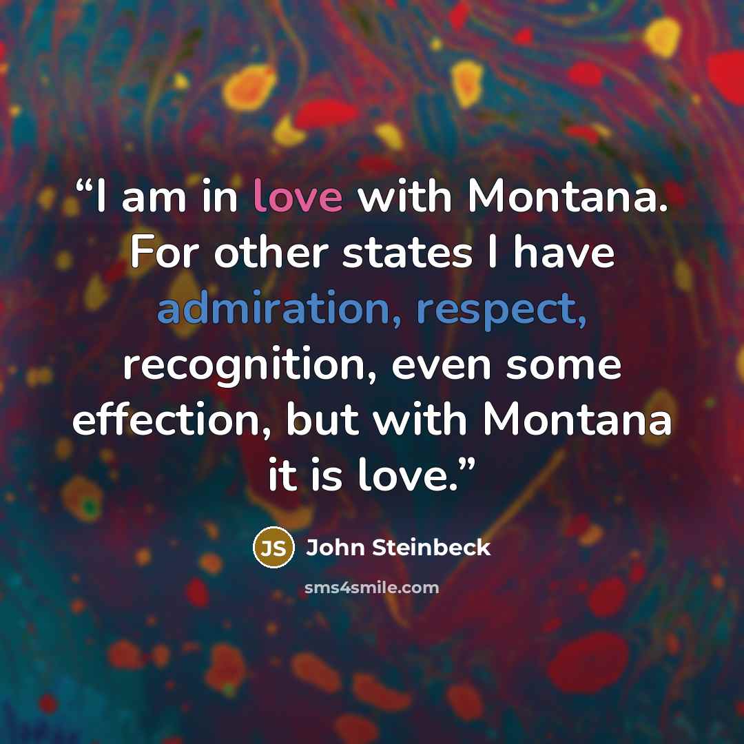 “I am in love with Montana. For other states I have admiration, respect, recognition, even some effection, but with Montana it is love.” quote by John Steinbeck