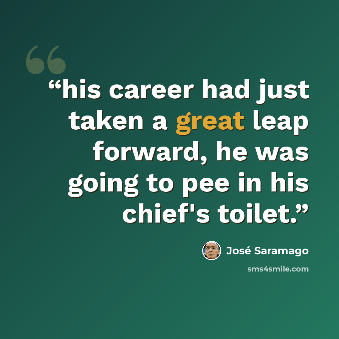 “his career had just taken a great leap forward, he was going to pee in his chief's toilet.” quote by José Saramago