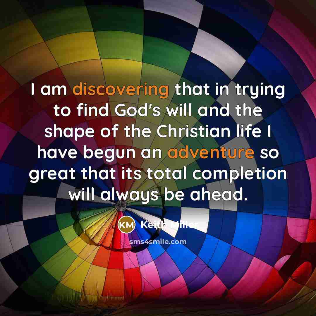 “I am discovering that in trying to find God's will and the shape of the Christian life I have begun an adventure so great that its total completion will always be ahead.” quote by Keith Miller