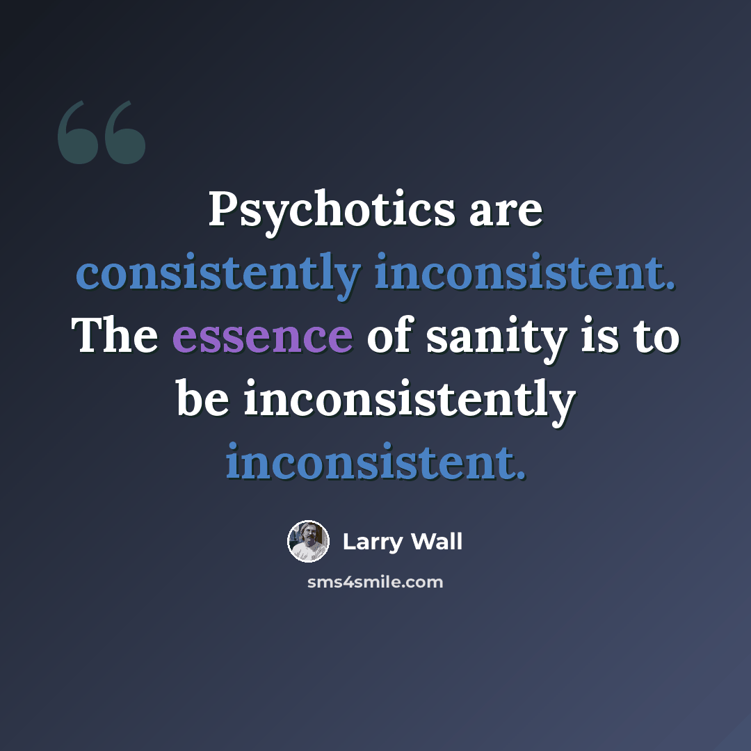 “Psychotics are consistently inconsistent. The essence of sanity is to be inconsistently inconsistent.” quote by Larry Wall