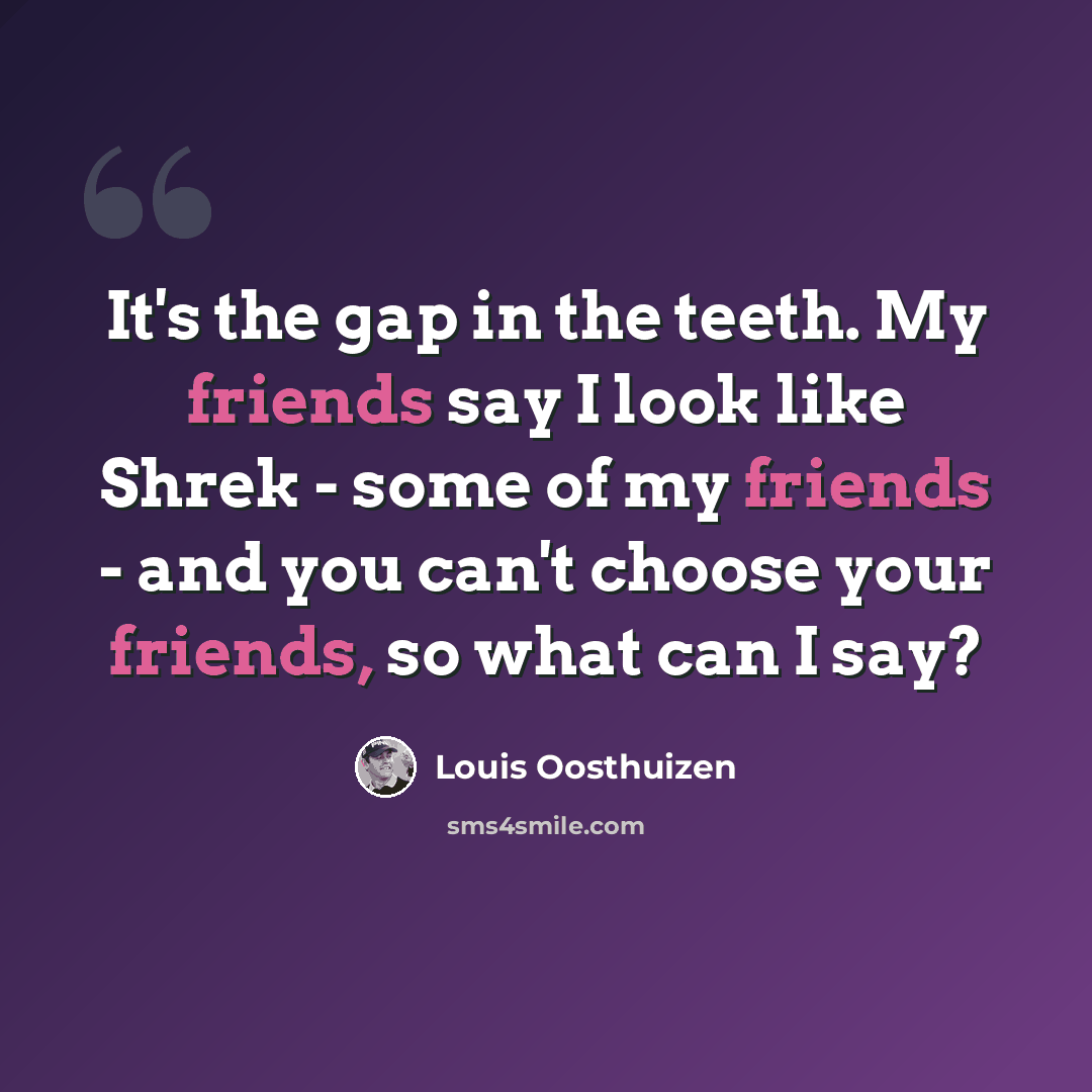 “It's the gap in the teeth. My friends say I look like Shrek - some of my friends - and you can't choose your friends, so what can I say?” quote by Louis Oosthuizen