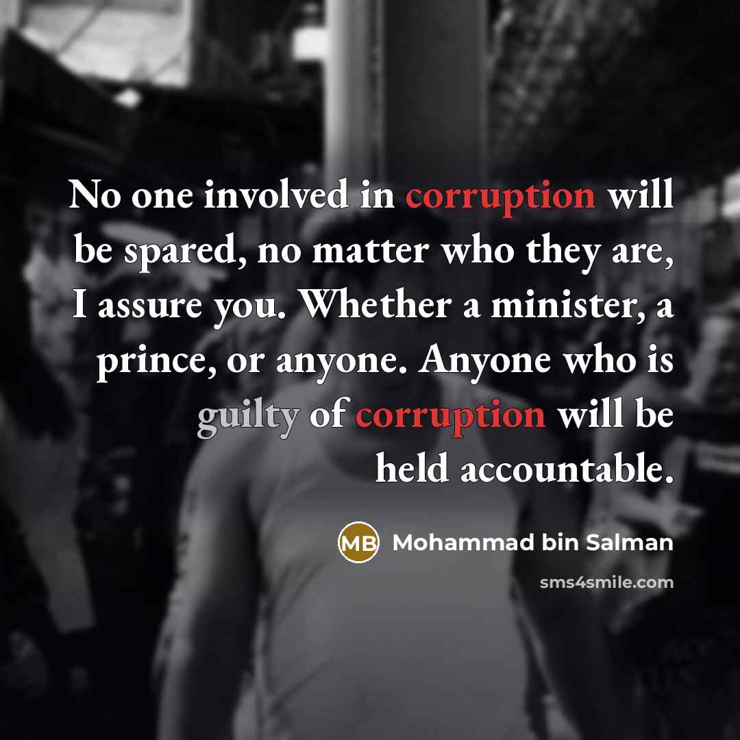“No one involved in corruption will be spared, no matter who they are, I assure you. Whether a minister, a prince, or anyone. Anyone who is guilty of corruption will be held accountable.” quote by Mohammad bin Salman