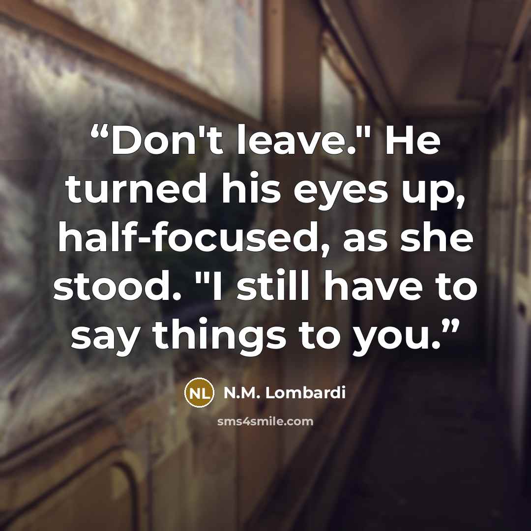 “Don't leave." He turned his eyes up, half-focused, as she stood. "I still have to say things to you.” quote by N.M. Lombardi