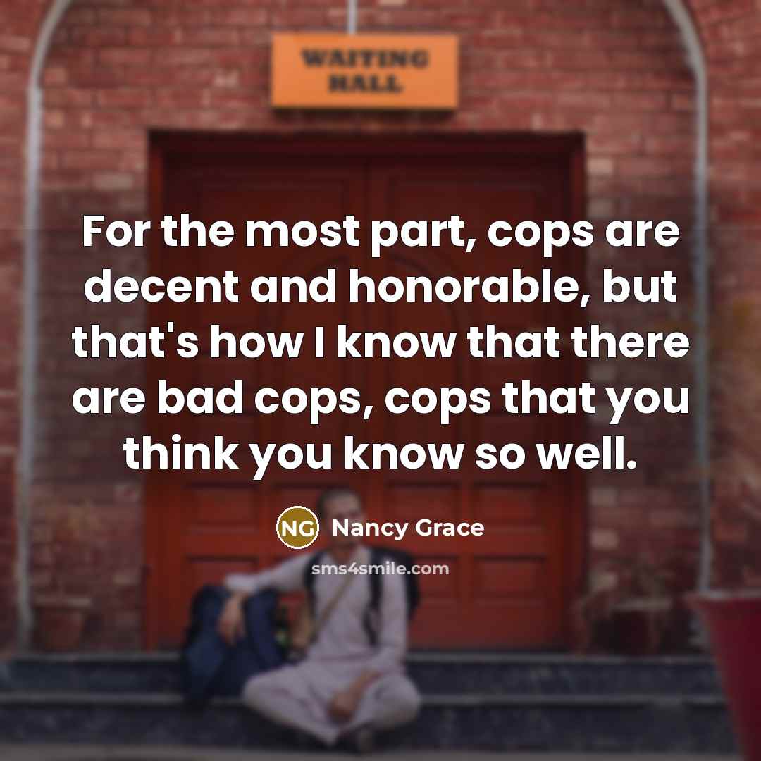 “For the most part, cops are decent and honorable, but that's how I know that there are bad cops, cops that you think you know so well.” quote by Nancy Grace