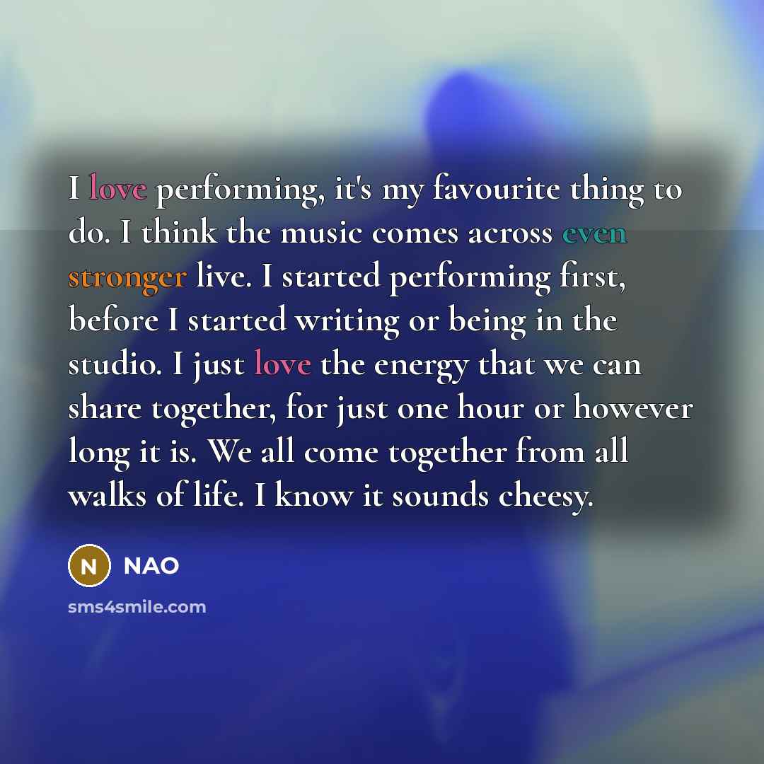 “I love performing, it's my favourite thing to do. I think the music comes across even stronger live. I started performing first, before I started writing or being in the studio. I just love the energy that we can share together, for just one hour or however long it is. We all come together from…” quote by NAO