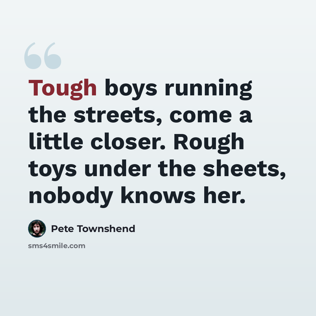 “Tough boys running the streets, come a little closer. Rough toys under the sheets, nobody knows her.” quote by Pete Townshend