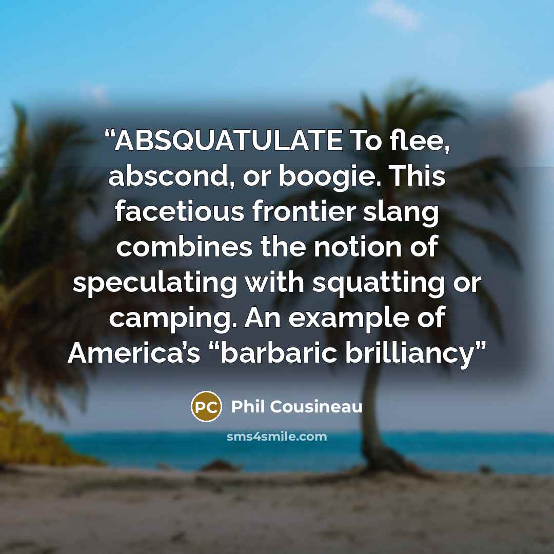 “ABSQUATULATE To flee, abscond, or boogie. This facetious frontier slang combines the notion of speculating with squatting or camping. An example of America’s “barbaric brilliancy” quote by Phil Cousineau