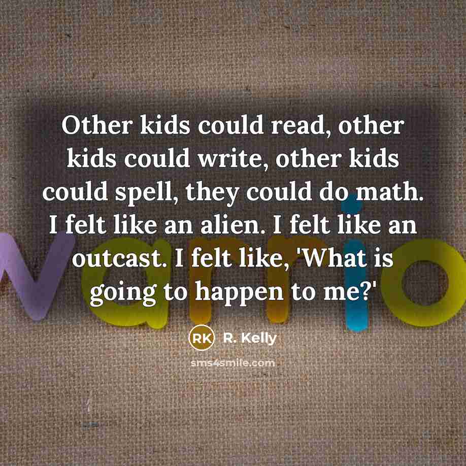 “Other kids could read, other kids could write, other kids could spell, they could do math. I felt like an alien. I felt like an outcast. I felt like, 'What is going to happen to me?'” quote by R. Kelly
