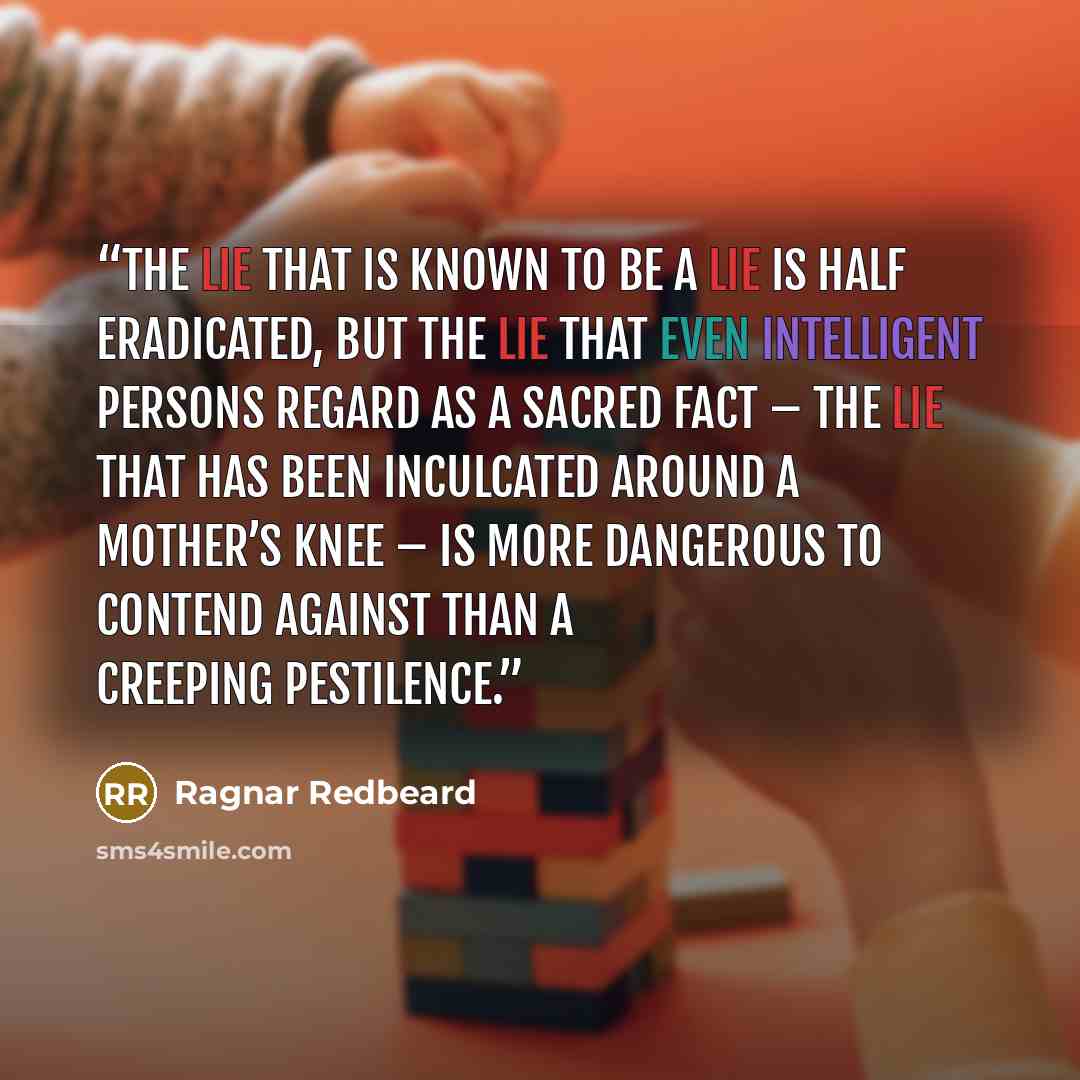 “The lie that is known to be a lie is half eradicated, but the lie that even intelligent persons regard as a sacred fact – the lie that has been inculcated around a mother’s knee – is more dangerous to contend against than a creeping pestilence.” quote by Ragnar Redbeard