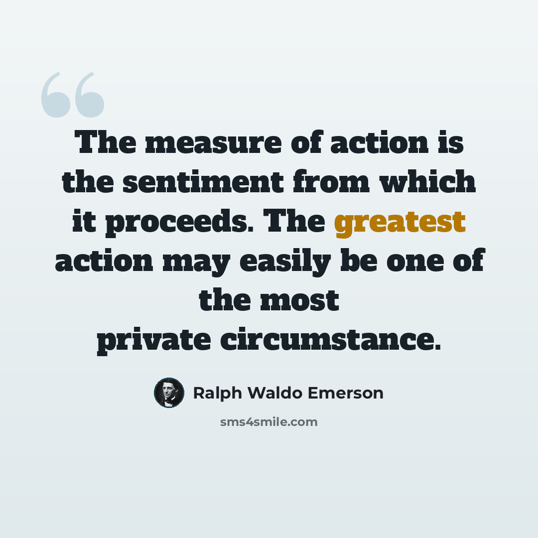 “The measure of action is the sentiment from which it proceeds. The greatest action may easily be one of the most private circumstance.” quote by Ralph Waldo Emerson