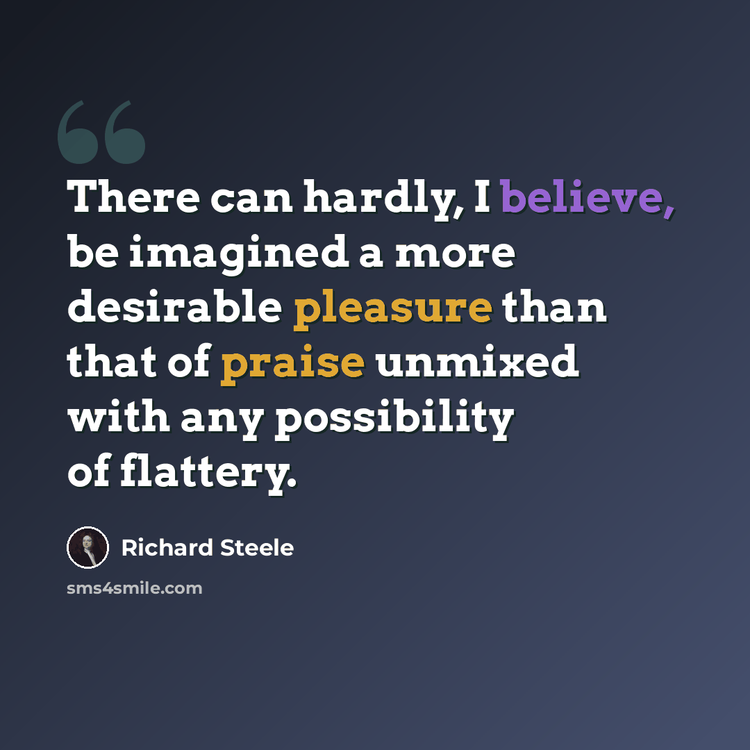 “There can hardly, I believe, be imagined a more desirable pleasure than that of praise unmixed with any possibility of flattery.” quote by Richard Steele