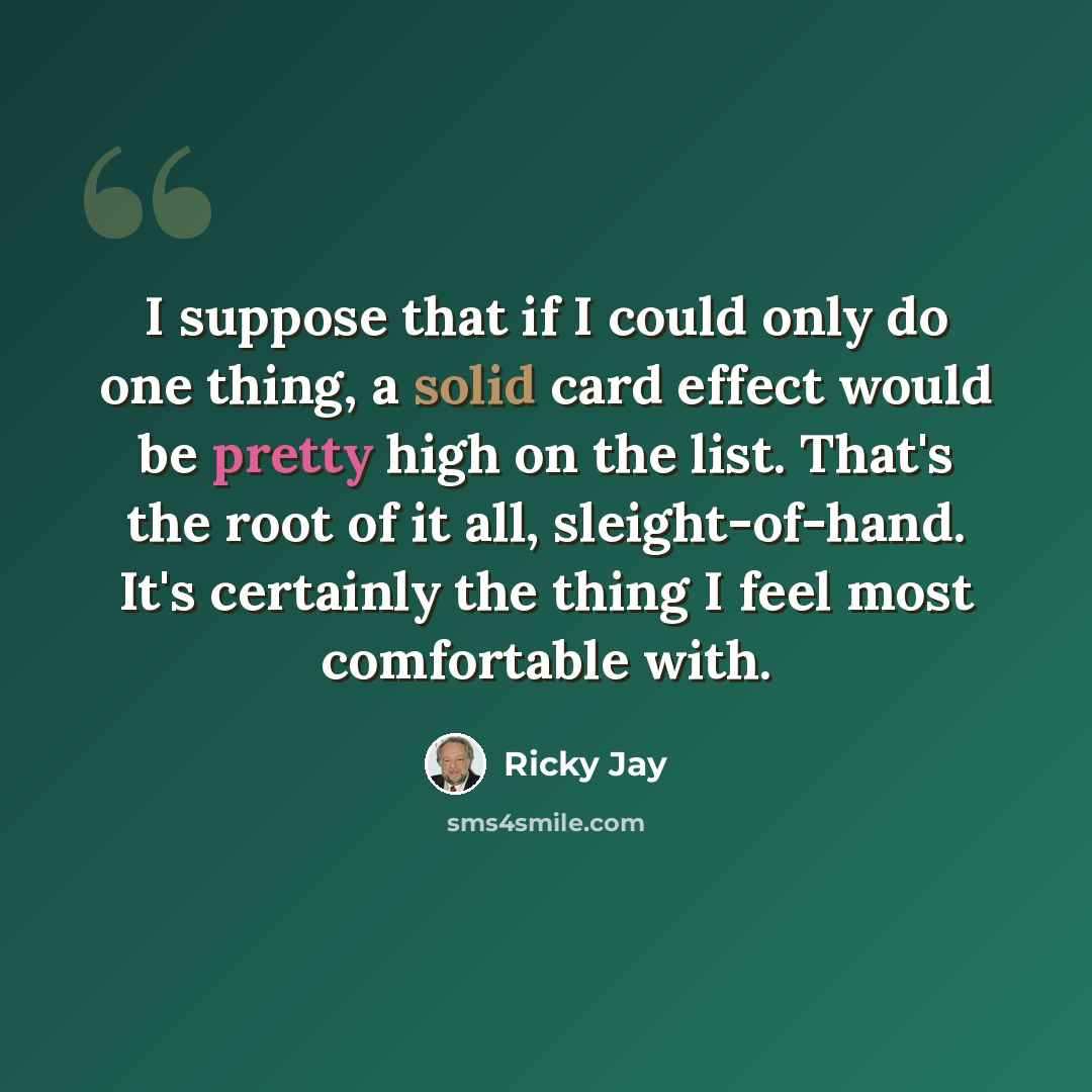 “I suppose that if I could only do one thing, a solid card effect would be pretty high on the list. That's the root of it all, sleight-of-hand. It's certainly the thing I feel most comfortable with.” quote by Ricky Jay