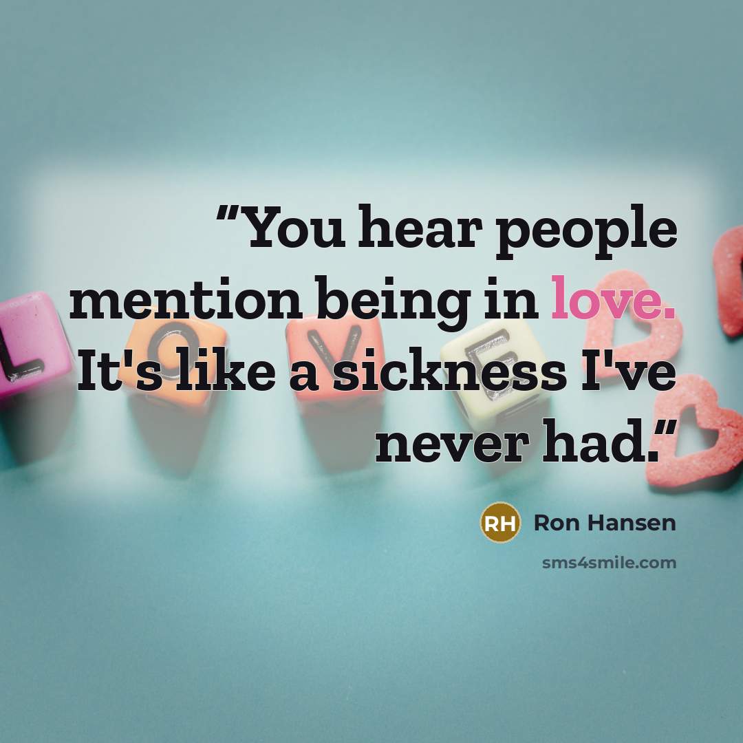 “You hear people mention being in love. It's like a sickness I've never had.” quote by Ron Hansen