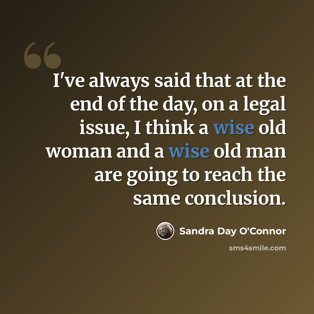 “I've always said that at the end of the day, on a legal issue, I think a wise old woman and a wise old man are going to reach the same conclusion.” quote by Sandra Day O'Connor