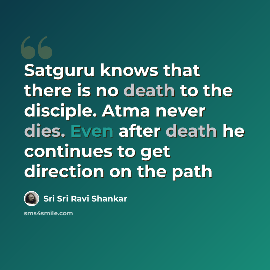 “Satguru knows that there is no death to the disciple. Atma never dies. Even after death he continues to get direction on the path” quote by Sri Sri Ravi Shankar
