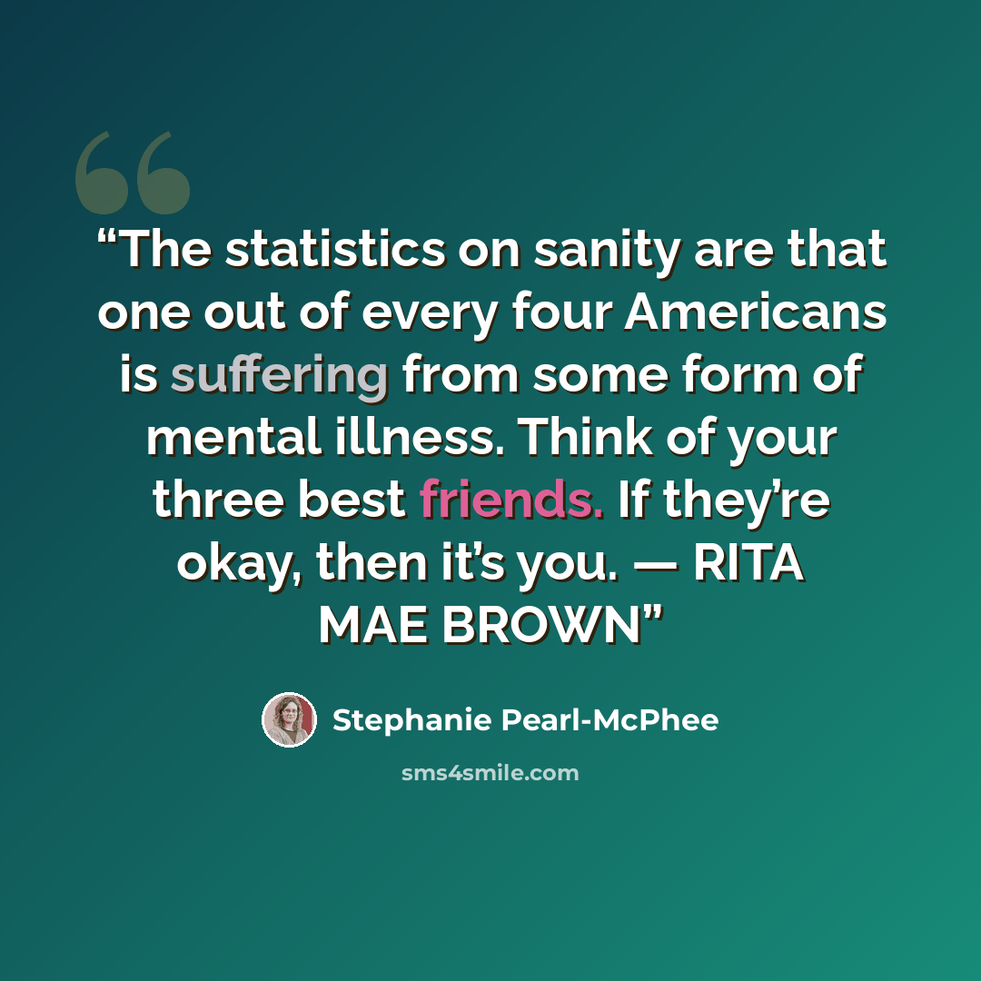 “The statistics on sanity are that one out of every four Americans is suffering from some form of mental illness. Think of your three best friends. If they’re okay, then it’s you. — RITA MAE BROWN” quote by Stephanie Pearl-McPhee