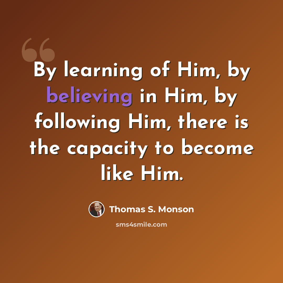 “By learning of Him, by believing in Him, by following Him, there is the capacity to become like Him.” quote by Thomas S. Monson