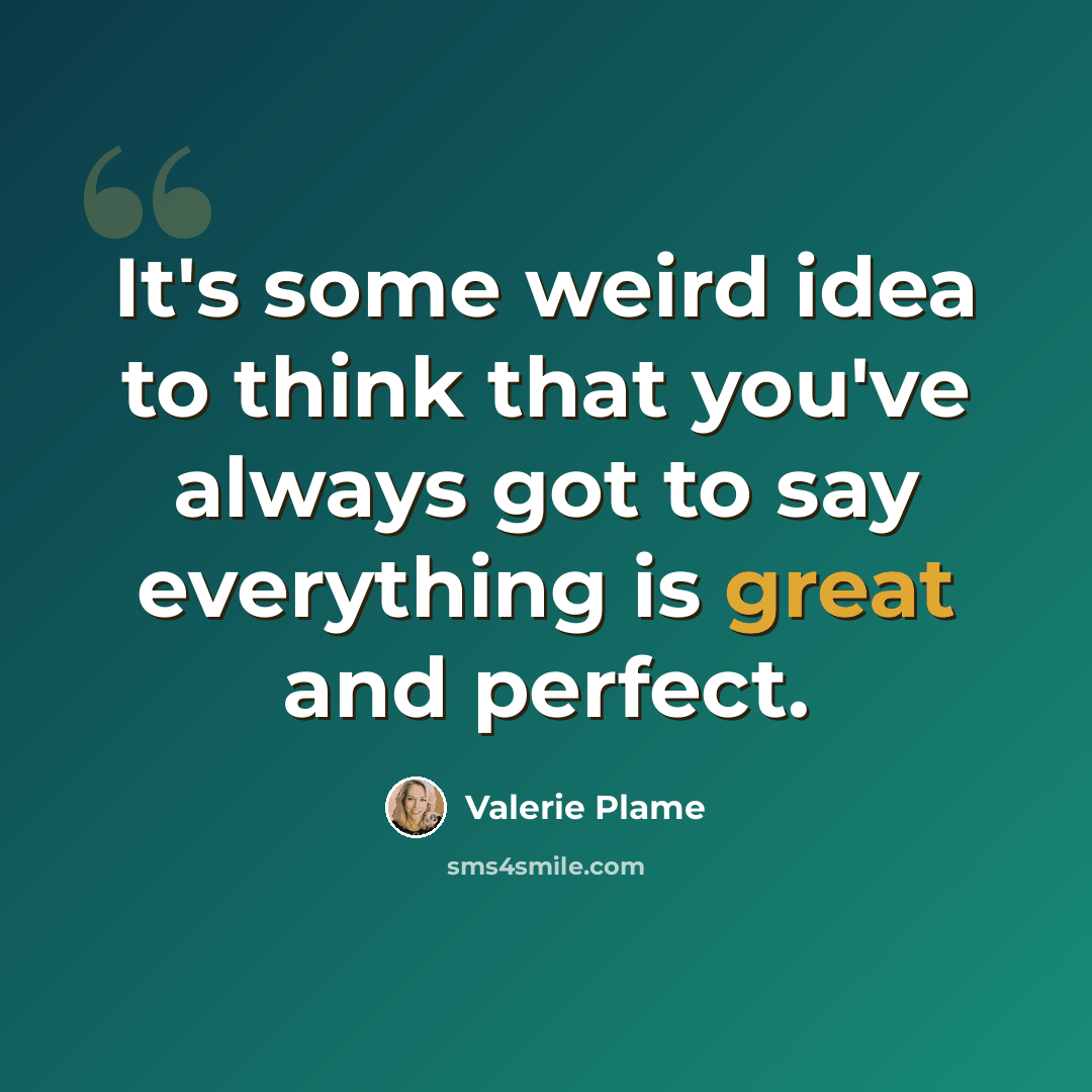 “It's some weird idea to think that you've always got to say everything is great and perfect.” quote by Valerie Plame