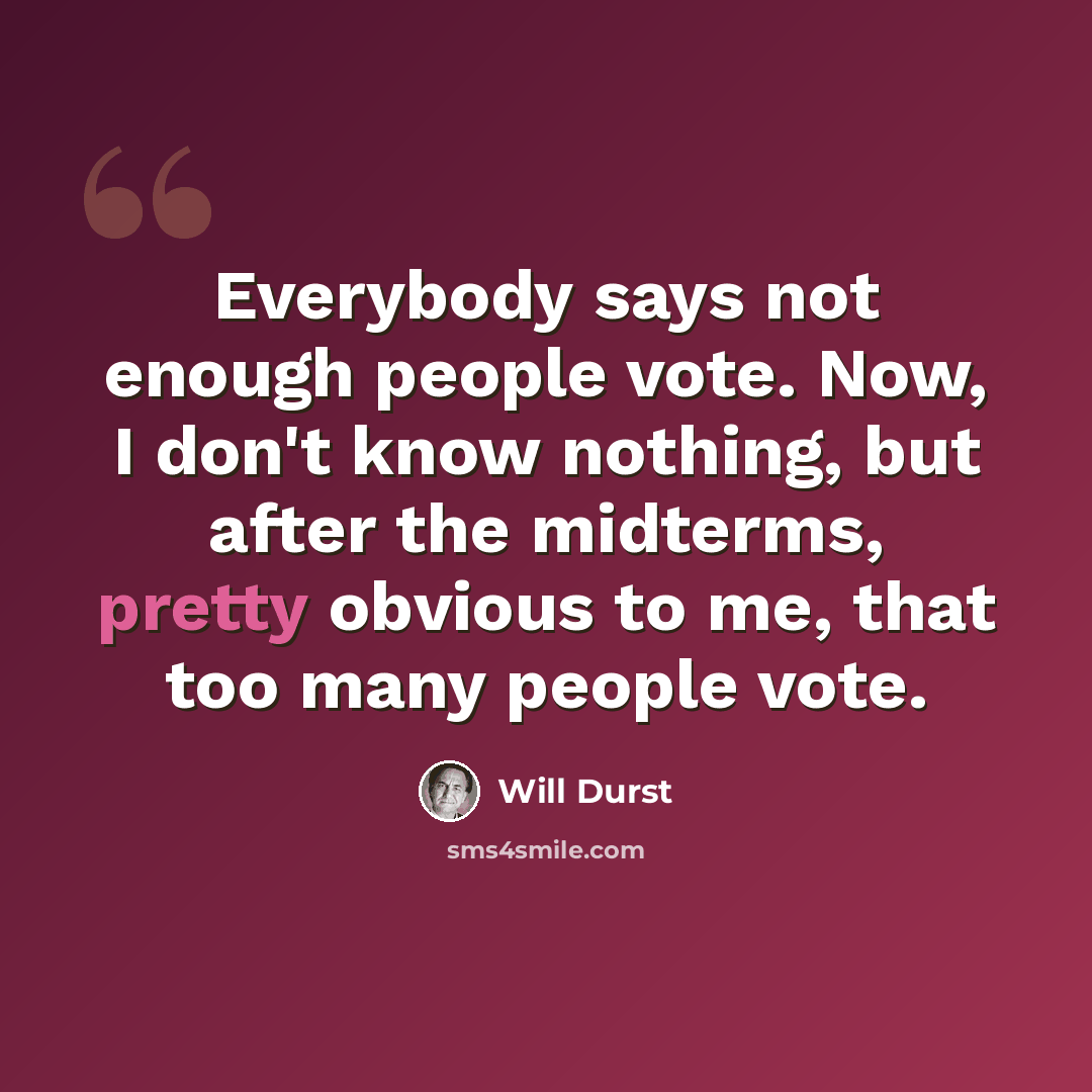 “Everybody says not enough people vote. Now, I don't know nothing, but after the midterms, pretty obvious to me, that too many people vote.” quote by Will Durst