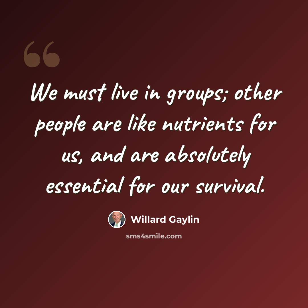 “We must live in groups; other people are like nutrients for us, and are absolutely essential for our survival.” quote by Willard Gaylin