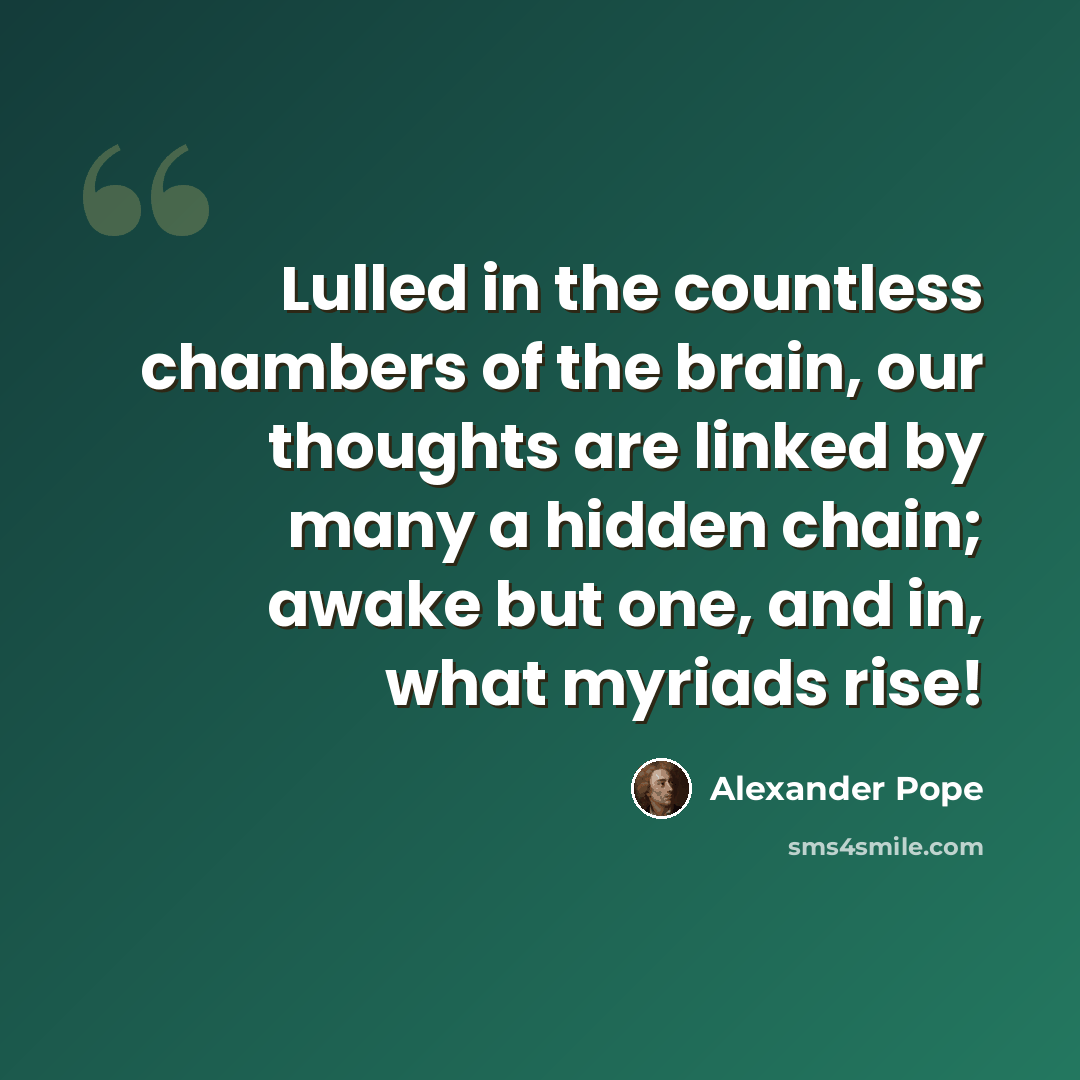 “Lulled in the countless chambers of the brain, our thoughts are linked by many a hidden chain; awake but one, and in, what myriads rise!” quote by Alexander Pope