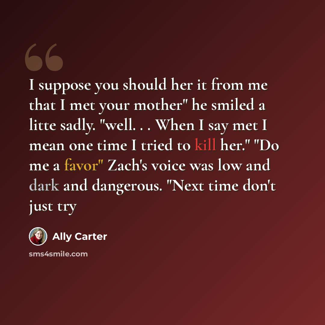 “I suppose you should her it from me that I met your mother" he smiled a litte sadly. "well. . . When I say met I mean one time I tried to kill her." "Do me a favor" Zach's voice was low and dark and dangerous. "Next time don't just try” quote by Ally Carter
