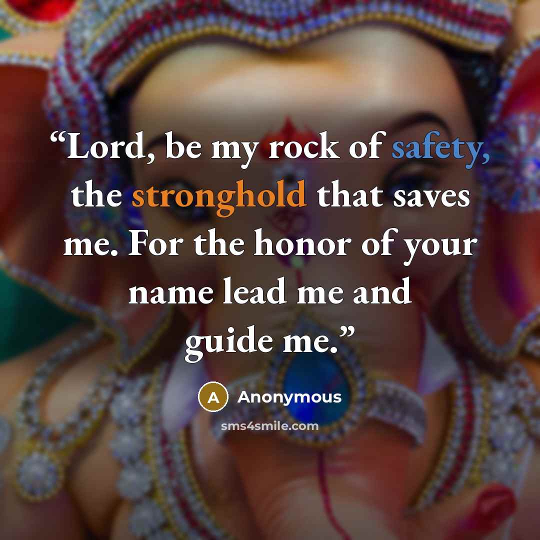 “Lord, be my rock of safety, the stronghold that saves me. For the honor of your name lead me and guide me.” quote by Anonymous