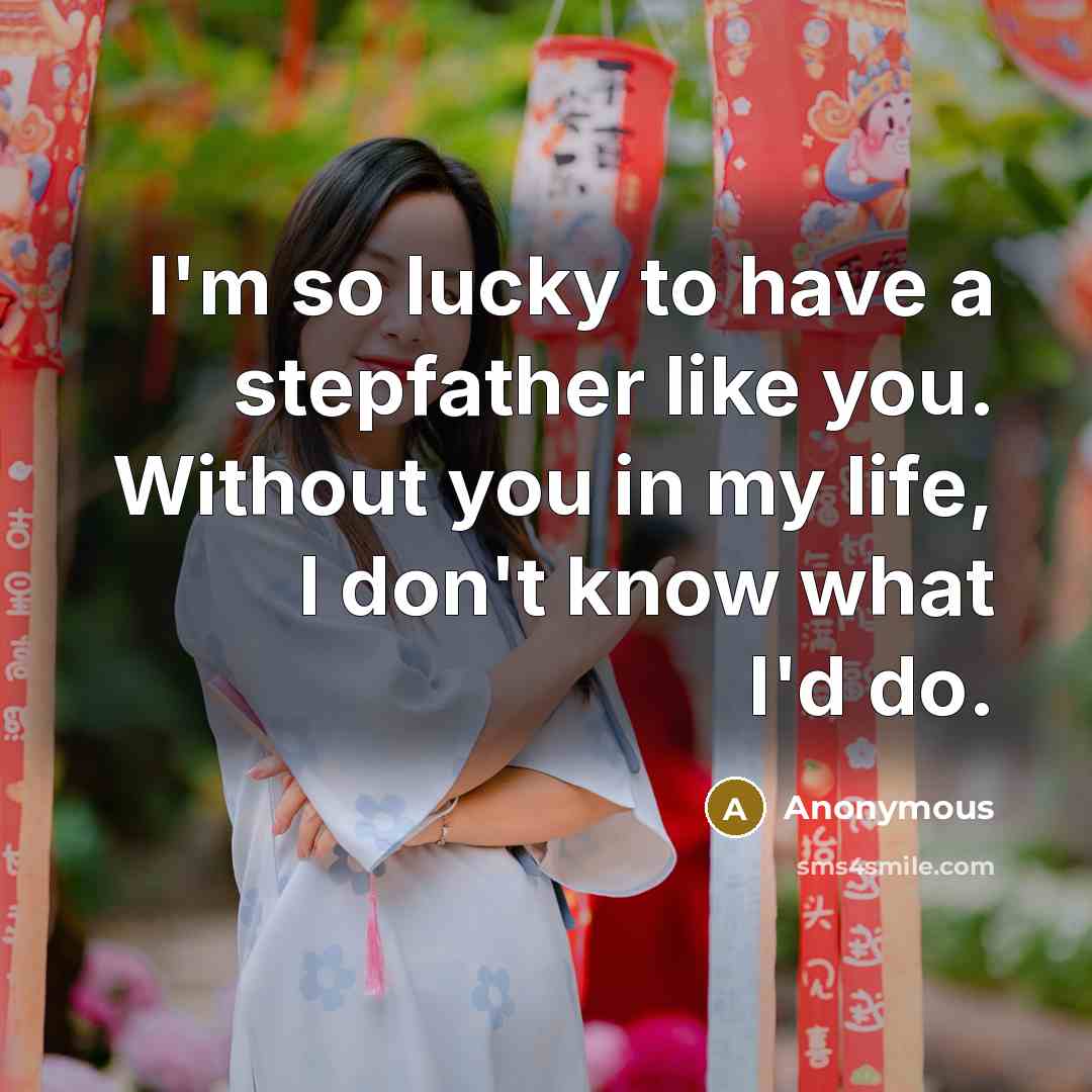 “I'm so lucky to have a stepfather like you. Without you in my life, I don't know what I'd do.” quote by Anonymous