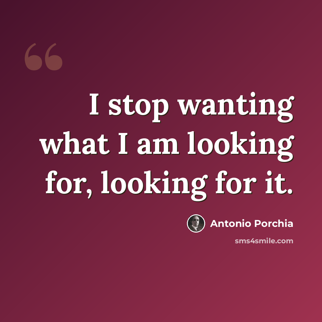 “I stop wanting what I am looking for, looking for it.” quote by Antonio Porchia