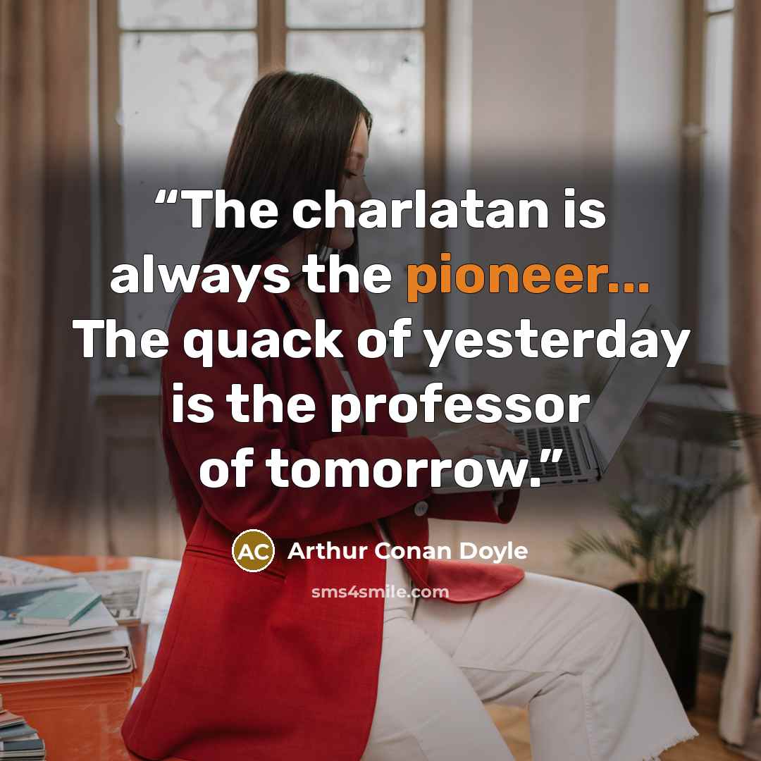 “The charlatan is always the pioneer... The quack of yesterday is the professor of tomorrow.” quote by Arthur Conan Doyle