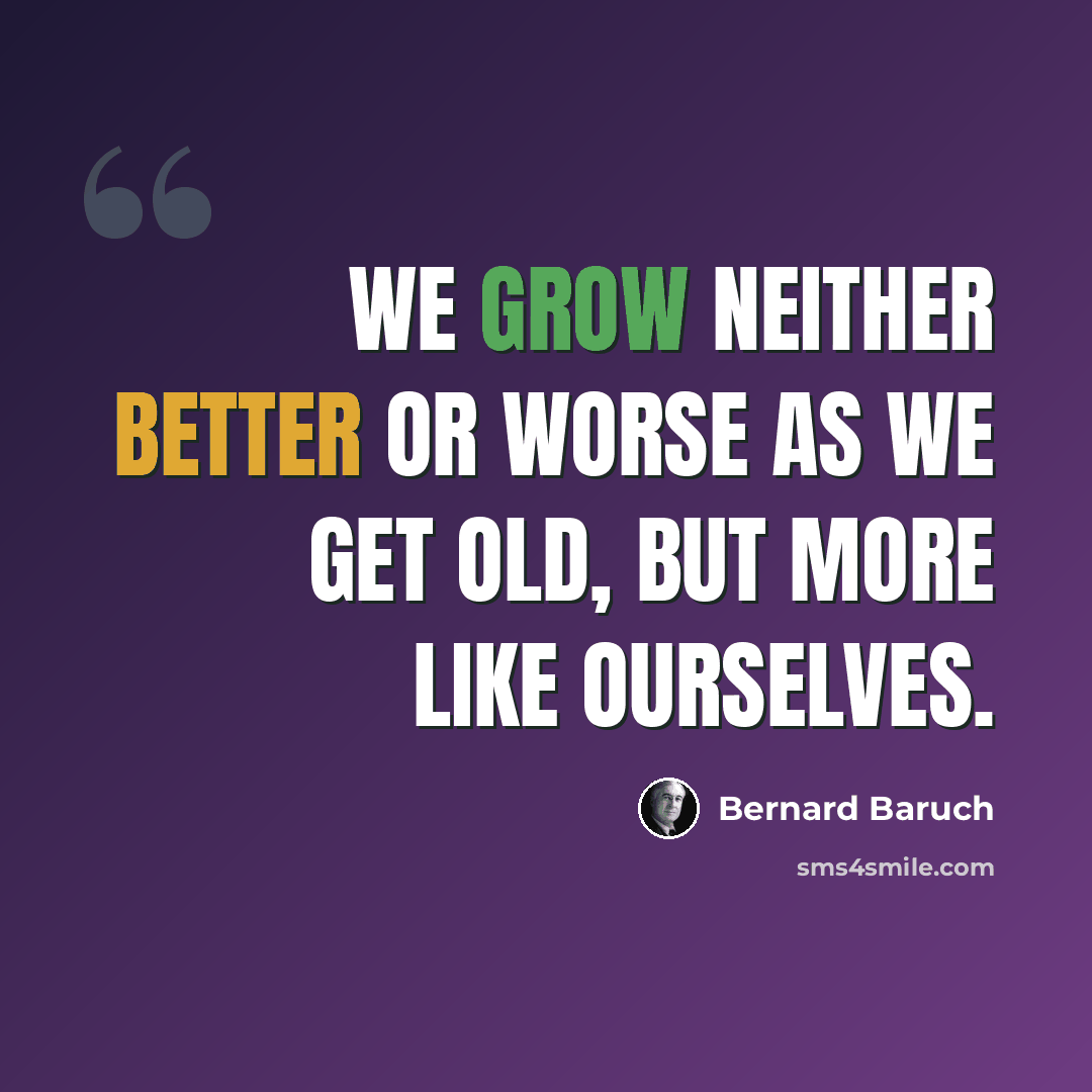 “We grow neither better or worse as we get old, but more like ourselves.” quote by Bernard Baruch