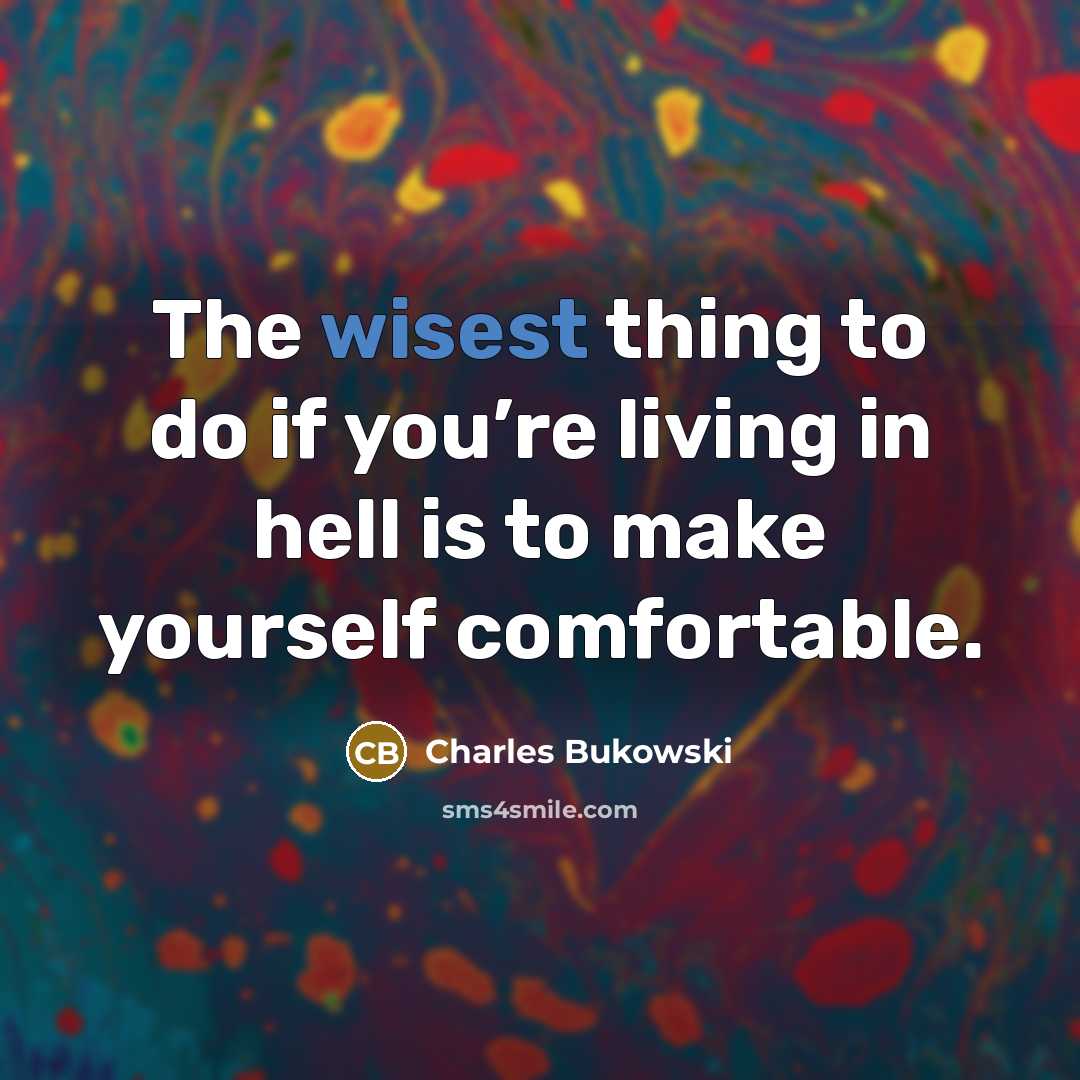 “The wisest thing to do if you’re living in hell is to make yourself comfortable.” quote by Charles Bukowski