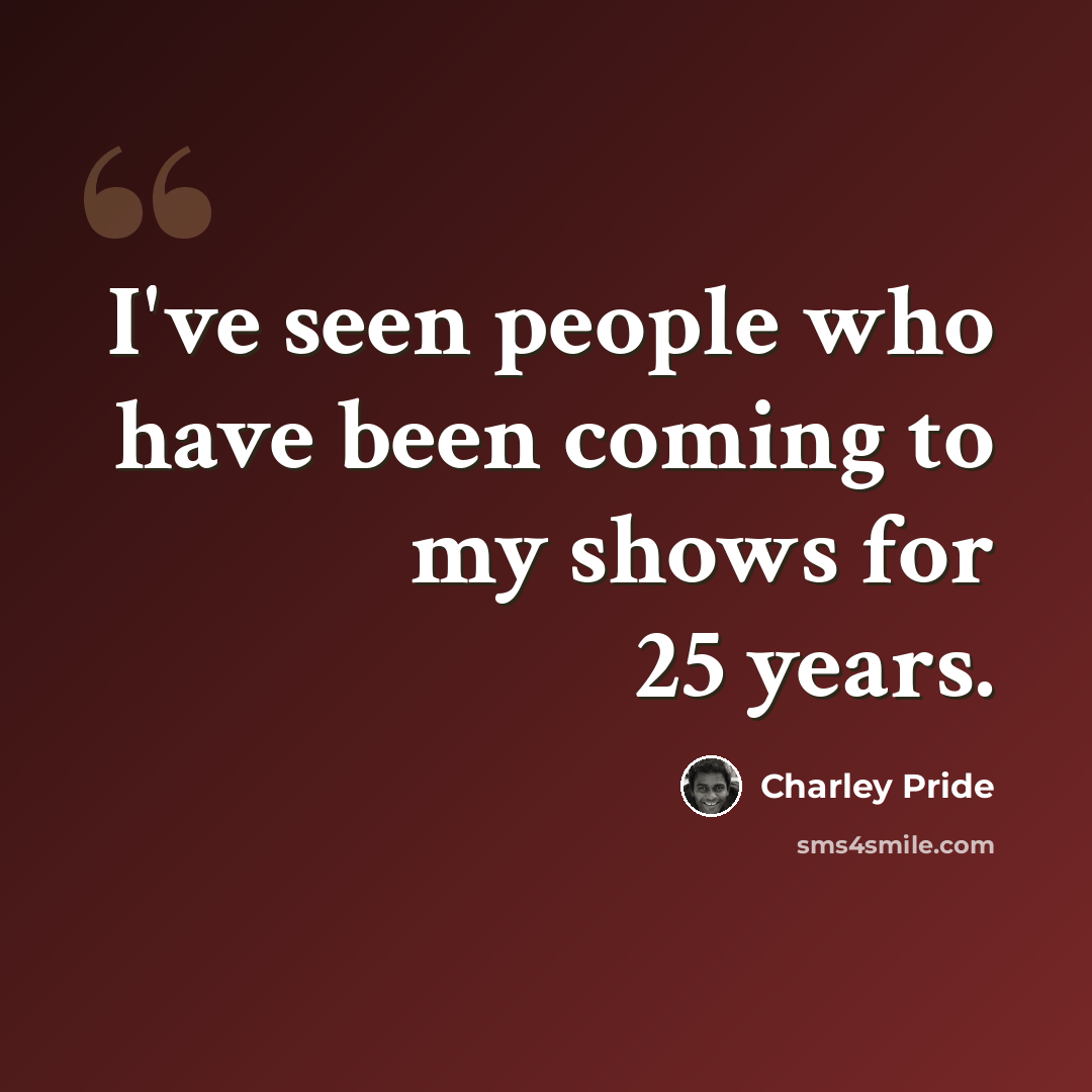 “I've seen people who have been coming to my shows for 25 years.” quote by Charley Pride