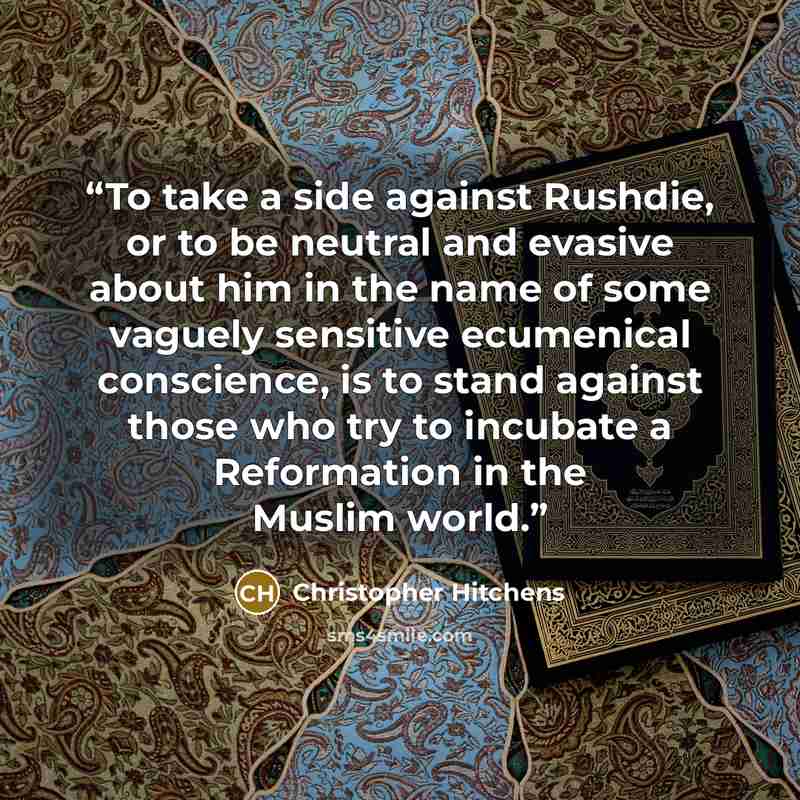 “To take a side against Rushdie, or to be neutral and evasive about him in the name of some vaguely sensitive ecumenical conscience, is to stand against those who try to incubate a Reformation in the Muslim world.” quote by Christopher Hitchens