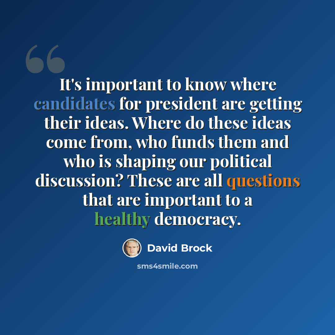 “It's important to know where candidates for president are getting their ideas. Where do these ideas come from, who funds them and who is shaping our political discussion? These are all questions that are important to a healthy democracy.” quote by David Brock