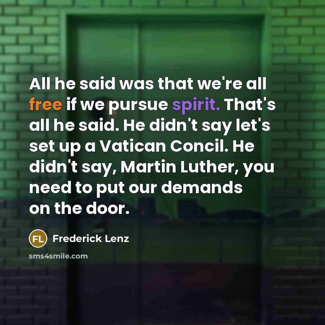 “All he said was that we're all free if we pursue spirit. That's all he said. He didn't say let's set up a Vatican Concil. He didn't say, Martin Luther, you need to put our demands on the door.” quote by Frederick Lenz