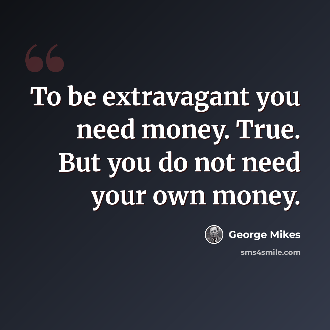 “To be extravagant you need money. True. But you do not need your own money.” quote by George Mikes