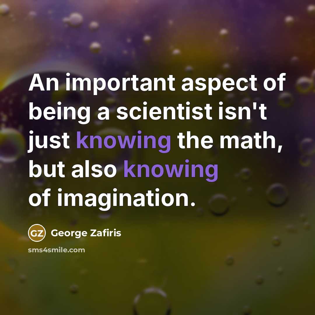 “An important aspect of being a scientist isn't just knowing the math, but also knowing of imagination.” quote by George Zafiris