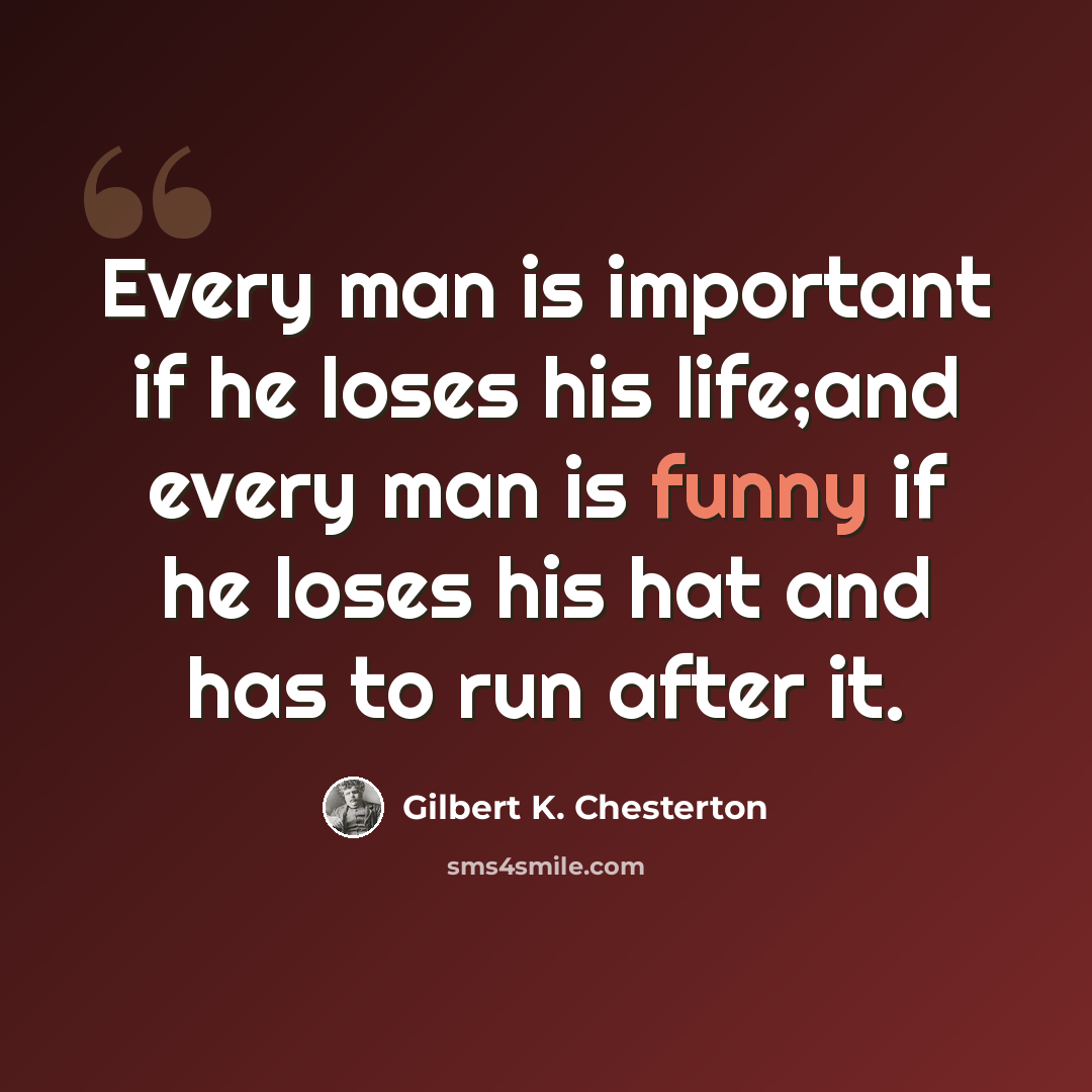 “Every man is important if he loses his life;and every man is funny if he loses his hat and has to run after it.” quote by Gilbert K. Chesterton