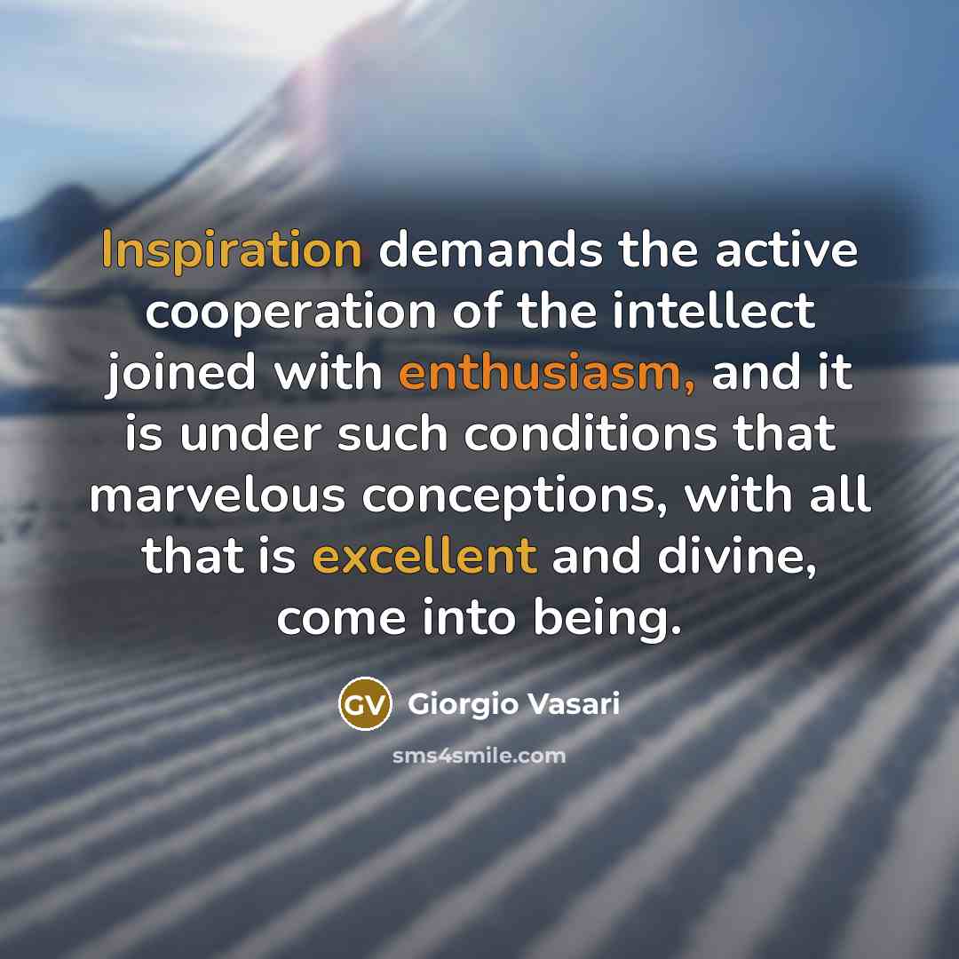 “Inspiration demands the active cooperation of the intellect joined with enthusiasm, and it is under such conditions that marvelous conceptions, with all that is excellent and divine, come into being.” quote by Giorgio Vasari