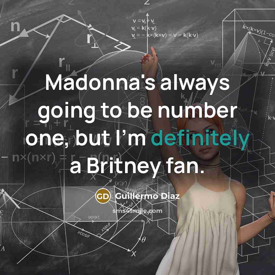 “Madonna's always going to be number one, but I'm definitely a Britney fan.” quote by Guillermo Diaz