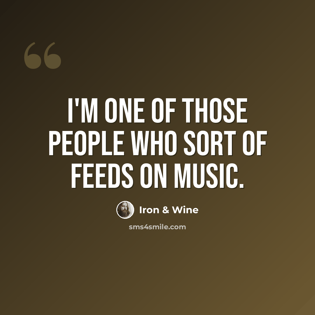 “I'm one of those people who sort of feeds on music.” quote by Iron & Wine