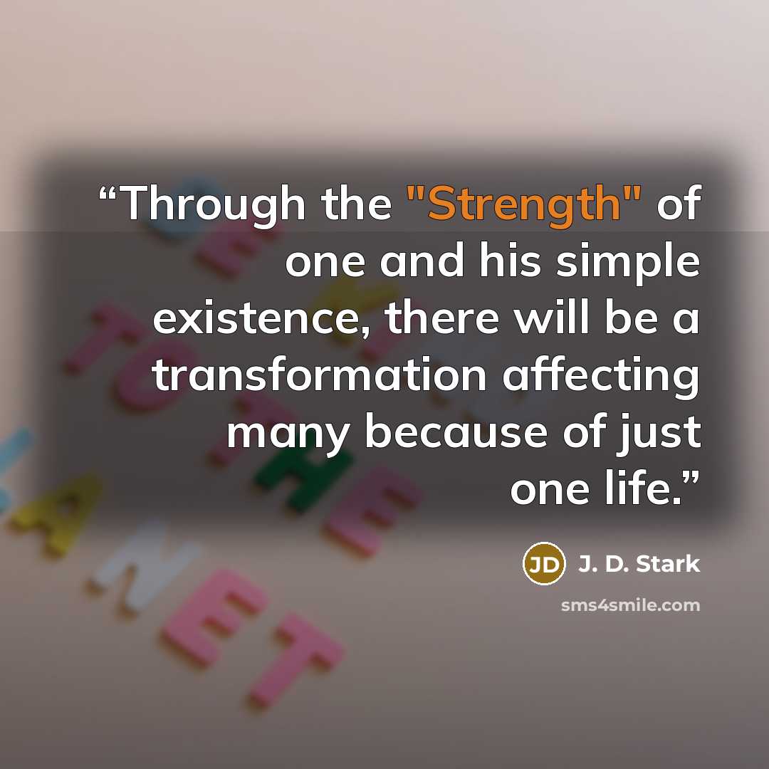 “Through the "Strength" of one and his simple existence, there will be a transformation affecting many because of just one life.” quote by J. D. Stark