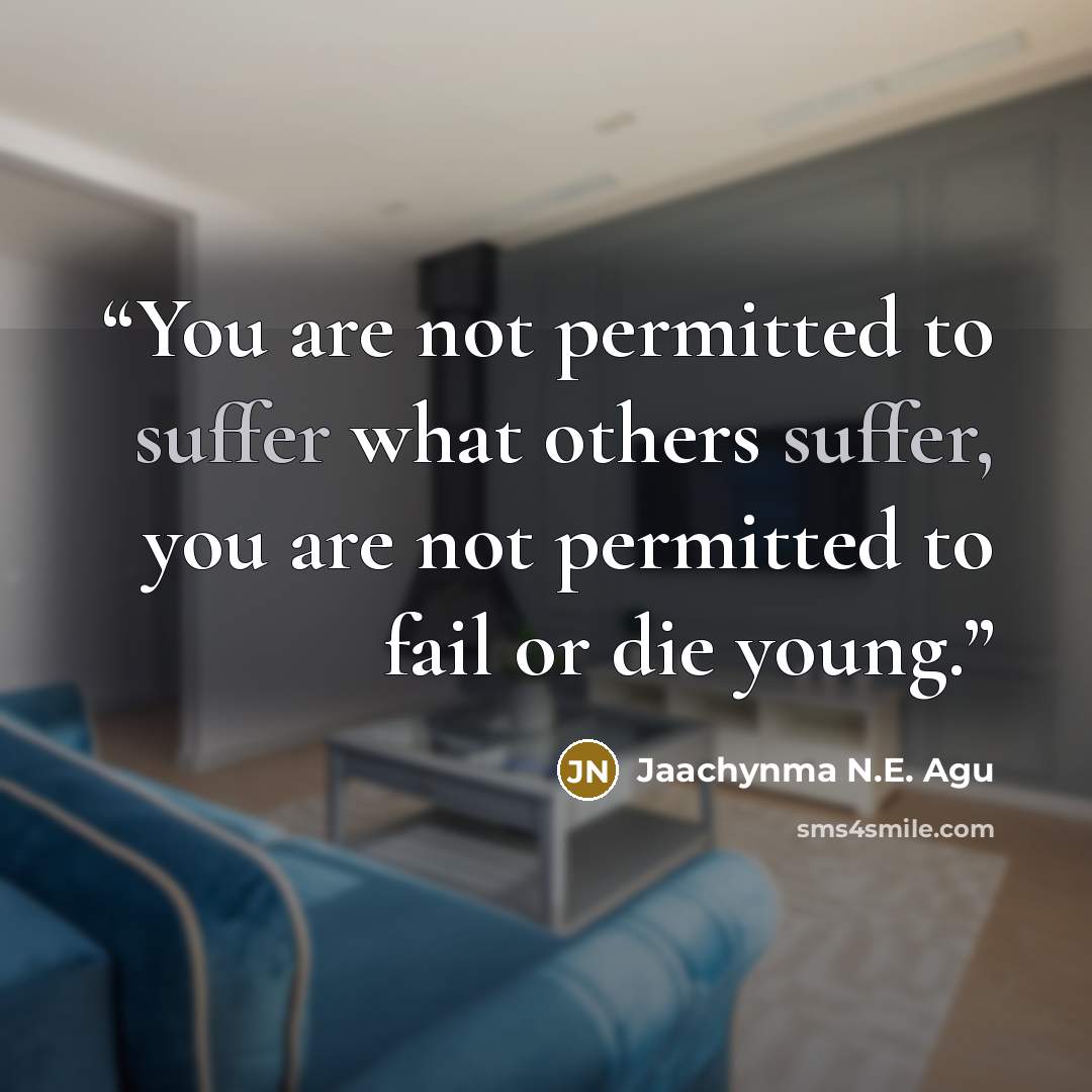 “You are not permitted to suffer what others suffer, you are not permitted to fail or die young.” quote by Jaachynma N.E. Agu